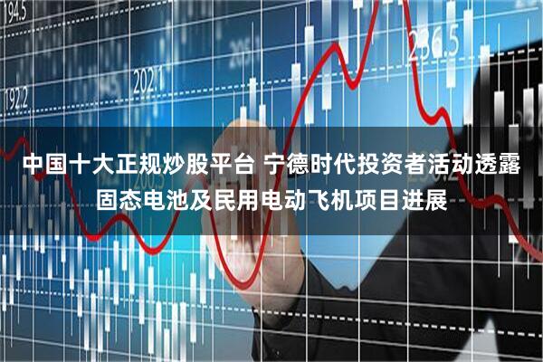 中国十大正规炒股平台 宁德时代投资者活动透露固态电池及民用电动飞机项目进展