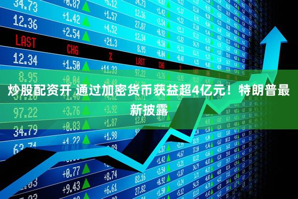 炒股配资开 通过加密货币获益超4亿元！特朗普最新披露