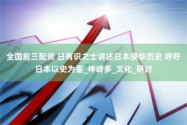 全国前三配资 日有识之士讲述日本侵华历史 呼吁日本以史为鉴_神崎多_文化_研讨