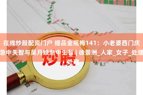 在线炒股配资门户 细品金瓶梅141：小老婆西门庆急中失智与吴月娘急中生智 | 徐景洲_人家_女子_处理