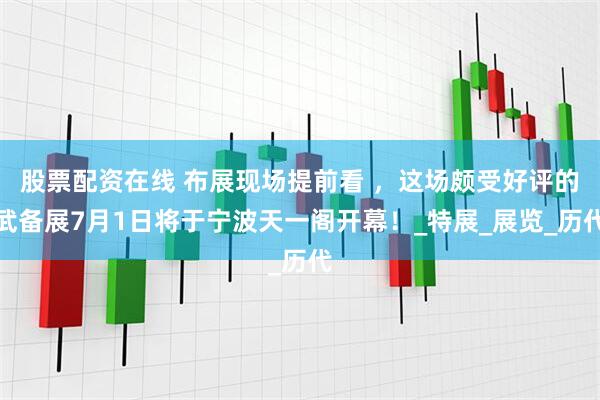 股票配资在线 布展现场提前看 ，这场颇受好评的武备展7月1日将于宁波天一阁开幕！_特展_展览_历代