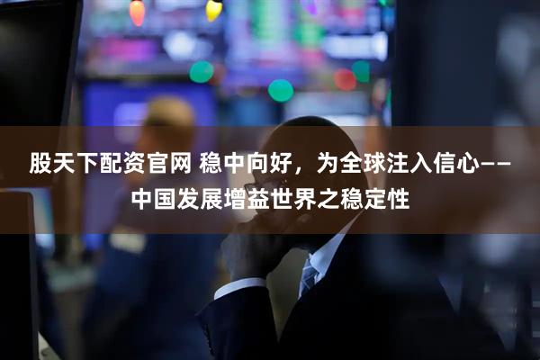股天下配资官网 稳中向好，为全球注入信心——中国发展增益世界之稳定性