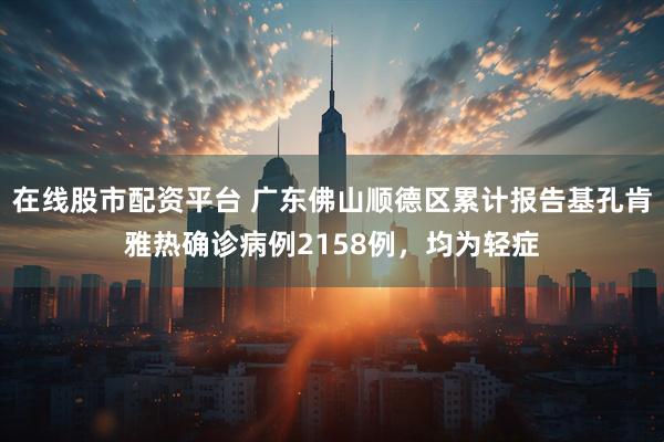 在线股市配资平台 广东佛山顺德区累计报告基孔肯雅热确诊病例2158例，均为轻症