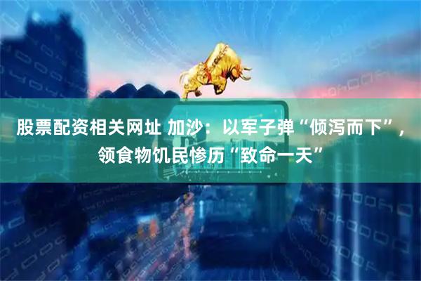 股票配资相关网址 加沙：以军子弹“倾泻而下”，领食物饥民惨历“致命一天”