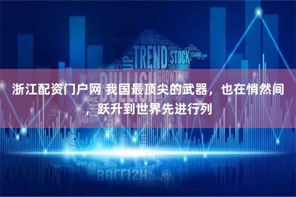 浙江配资门户网 我国最顶尖的武器，也在悄然间，跃升到世界先进行列