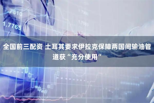 全国前三配资 土耳其要求伊拉克保障两国间输油管道获“充分使用”