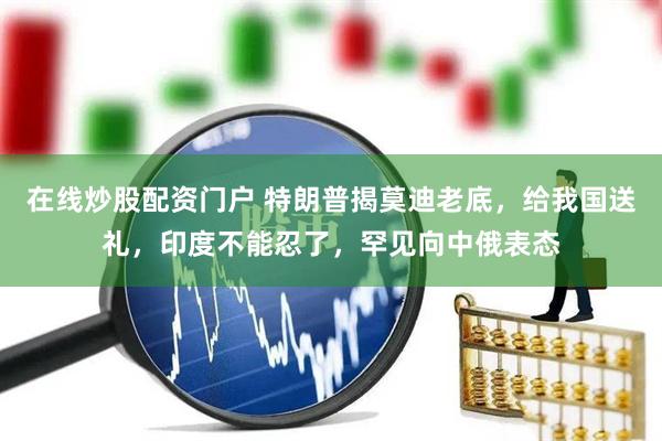 在线炒股配资门户 特朗普揭莫迪老底，给我国送礼，印度不能忍了，罕见向中俄表态