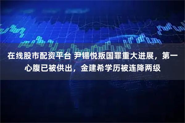 在线股市配资平台 尹锡悦叛国罪重大进展，第一心腹已被供出，金建希学历被连降两级