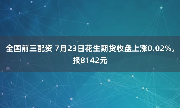全国前三配资 7月23日花生期货收盘上涨0.02%，报8142元