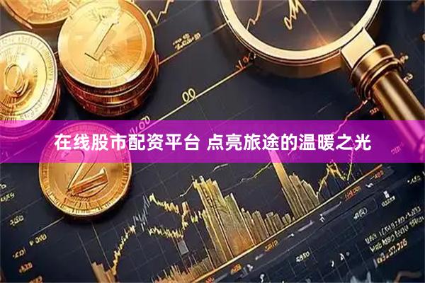 在线股市配资平台 点亮旅途的温暖之光