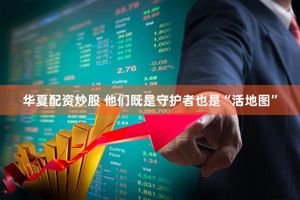 华夏配资炒股 他们既是守护者也是“活地图”