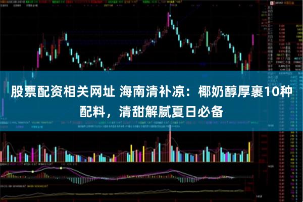 股票配资相关网址 海南清补凉：椰奶醇厚裹10种配料，清甜解腻夏日必备