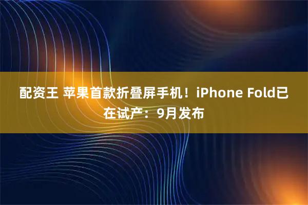 配资王 苹果首款折叠屏手机！iPhone Fold已在试产：9月发布